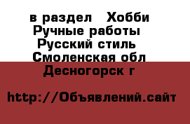  в раздел : Хобби. Ручные работы » Русский стиль . Смоленская обл.,Десногорск г.